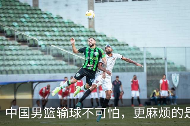 中国男篮输球不可怕，更麻烦的是这三件事，世预赛可能要垫底出局