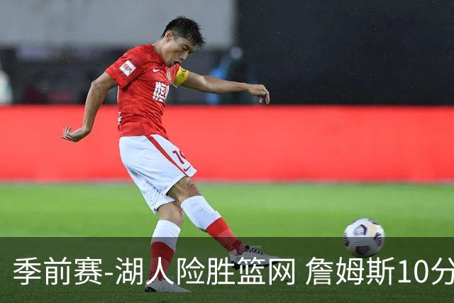 季前赛-湖人险胜篮网 詹姆斯10分八村塁19分