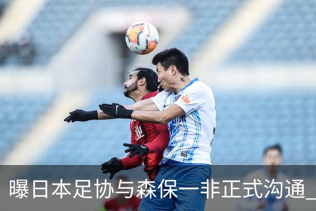 曝日本足协与森保一非正式沟通 只续约一年仅限亚洲杯