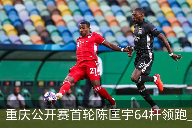 重庆公开赛首轮陈匡宇64杆领跑 周彦含并列第六